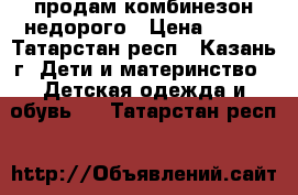 продам комбинезон недорого › Цена ­ 800 - Татарстан респ., Казань г. Дети и материнство » Детская одежда и обувь   . Татарстан респ.